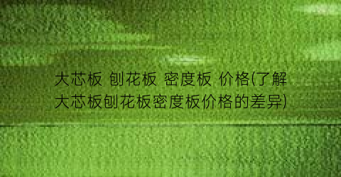 大芯板 刨花板 密度板 价格(了解大芯板刨花板密度板价格的差异)